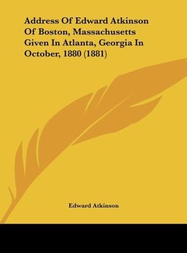 Address Of Edward Atkinson Of Boston, Massachusetts Given In Atlanta, Georgia In October, 1880 (1881)