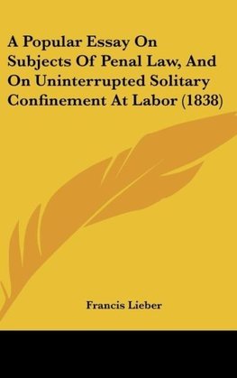 A Popular Essay On Subjects Of Penal Law, And On Uninterrupted Solitary Confinement At Labor (1838)