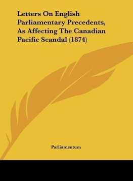 Letters On English Parliamentary Precedents, As Affecting The Canadian Pacific Scandal (1874)