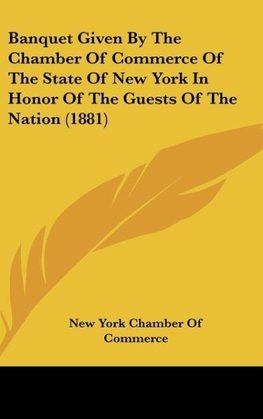 Banquet Given By The Chamber Of Commerce Of The State Of New York In Honor Of The Guests Of The Nation (1881)