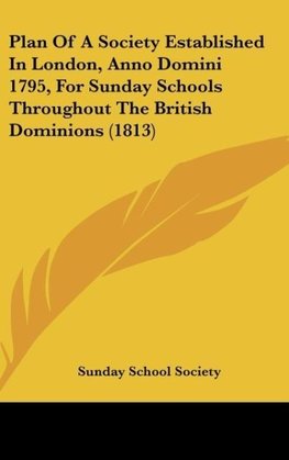 Plan Of A Society Established In London, Anno Domini 1795, For Sunday Schools Throughout The British Dominions (1813)