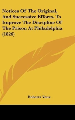 Notices Of The Original, And Successive Efforts, To Improve The Discipline Of The Prison At Philadelphia (1826)