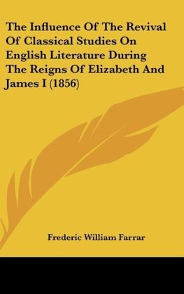 The Influence Of The Revival Of Classical Studies On English Literature During The Reigns Of Elizabeth And James I (1856)