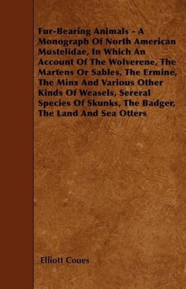 Fur-Bearing Animals - A Monograph Of North American Mustelidae, In Which An Account Of The Wolverene, The Martens Or Sables, The Ermine, The Minx And Various Other Kinds Of Weasels, Sereral Species Of Skunks, The Badger, The Land And Sea Otters