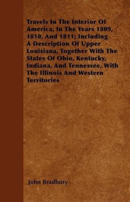 Travels In The Interior Of America, In The Years 1809, 1810, And 1811; Including A Description Of Upper Louisiana, Together With The States Of Ohio, Kentucky, Indiana, And Tennessee, With The Illinois And Western Territories