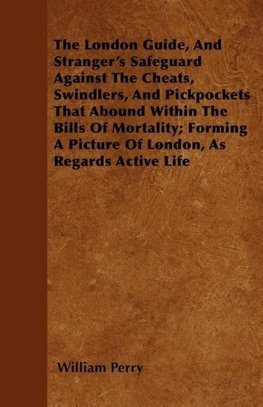 The London Guide, And Stranger's Safeguard Against The Cheats, Swindlers, And Pickpockets That Abound Within The Bills Of Mortality; Forming A Picture Of London, As Regards Active Life