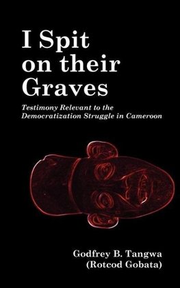 I Spit on their Graves. Testimony Relevant to the Democratization Struggle in Cameroon