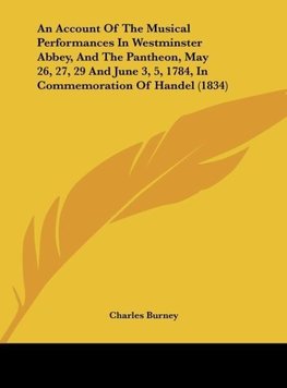 An Account Of The Musical Performances In Westminster Abbey, And The Pantheon, May 26, 27, 29 And June 3, 5, 1784, In Commemoration Of Handel (1834)