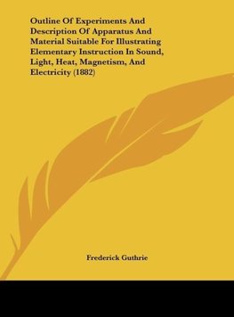 Outline Of Experiments And Description Of Apparatus And Material Suitable For Illustrating Elementary Instruction In Sound, Light, Heat, Magnetism, And Electricity (1882)