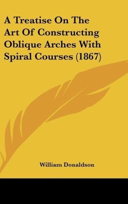 A Treatise On The Art Of Constructing Oblique Arches With Spiral Courses (1867)