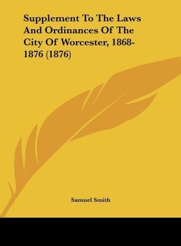 Supplement To The Laws And Ordinances Of The City Of Worcester, 1868-1876 (1876)