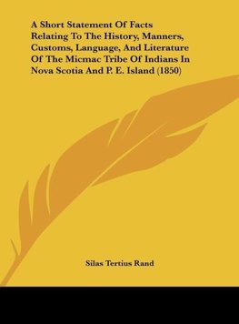 A Short Statement Of Facts Relating To The History, Manners, Customs, Language, And Literature Of The Micmac Tribe Of Indians In Nova Scotia And P. E. Island (1850)