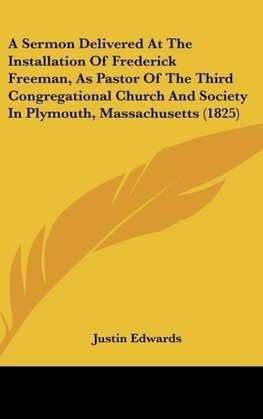 A Sermon Delivered At The Installation Of Frederick Freeman, As Pastor Of The Third Congregational Church And Society In Plymouth, Massachusetts (1825)