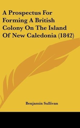 A Prospectus For Forming A British Colony On The Island Of New Caledonia (1842)