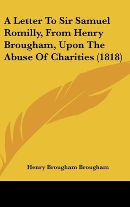 A Letter To Sir Samuel Romilly, From Henry Brougham, Upon The Abuse Of Charities (1818)