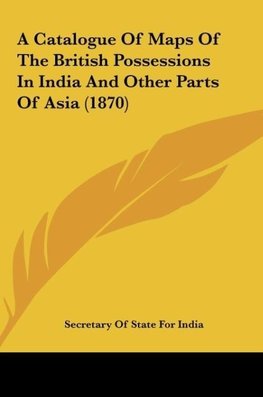 A Catalogue Of Maps Of The British Possessions In India And Other Parts Of Asia (1870)