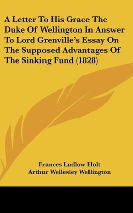 A Letter To His Grace The Duke Of Wellington In Answer To Lord Grenville's Essay On The Supposed Advantages Of The Sinking Fund (1828)