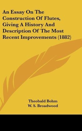 An Essay On The Construction Of Flutes, Giving A History And Description Of The Most Recent Improvements (1882)