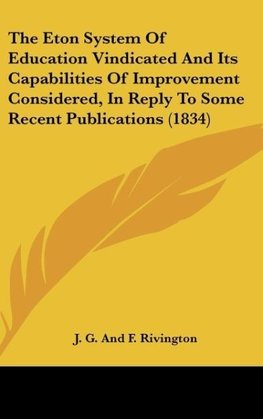 The Eton System Of Education Vindicated And Its Capabilities Of Improvement Considered, In Reply To Some Recent Publications (1834)