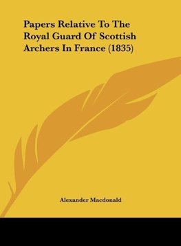 Papers Relative To The Royal Guard Of Scottish Archers In France (1835)