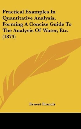 Practical Examples In Quantitative Analysis, Forming A Concise Guide To The Analysis Of Water, Etc. (1873)