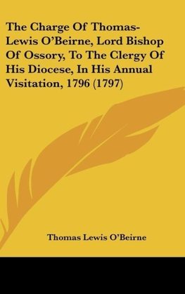 The Charge Of Thomas-Lewis O'Beirne, Lord Bishop Of Ossory, To The Clergy Of His Diocese, In His Annual Visitation, 1796 (1797)