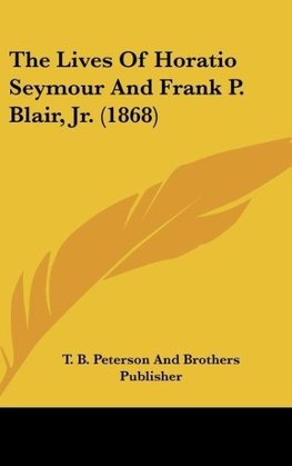 The Lives Of Horatio Seymour And Frank P. Blair, Jr. (1868)