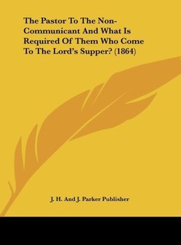 The Pastor To The Non-Communicant And What Is Required Of Them Who Come To The Lord's Supper? (1864)