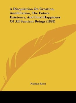 A Disquisition On Creation, Annihilation, The Future Existence, And Final Happiness Of All Sentient Beings (1828)