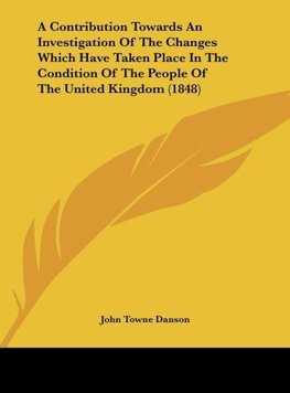 A Contribution Towards An Investigation Of The Changes Which Have Taken Place In The Condition Of The People Of The United Kingdom (1848)