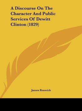 A Discourse On The Character And Public Services Of Dewitt Clinton (1829)