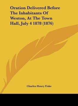 Oration Delivered Before The Inhabitants Of Weston, At The Town Hall, July 4 1878 (1876)