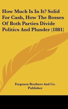 How Much Is In It? Solid For Cash, How The Bosses Of Both Parties Divide Politics And Plunder (1881)