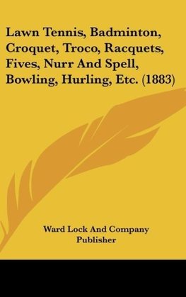 Lawn Tennis, Badminton, Croquet, Troco, Racquets, Fives, Nurr And Spell, Bowling, Hurling, Etc. (1883)