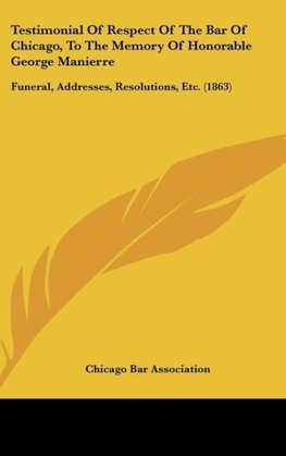 Testimonial Of Respect Of The Bar Of Chicago, To The Memory Of Honorable George Manierre