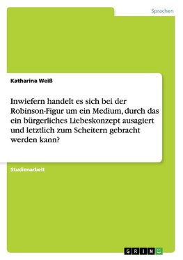 Inwiefern handelt es sich bei der Robinson-Figur um ein Medium, durch das ein bürgerliches Liebeskonzept ausagiert und letztlich zum Scheitern gebracht werden kann?