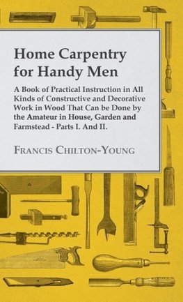 Home Carpentry For Handy Men - A Book Of Practical Instruction In All Kinds Of Constructive And Decorative Work In Wood That Can Be Done By The Amateur In House, Garden And Farmstead - Parts I. And II.