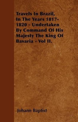 Travels In Brazil, In The Years 1817-1820 - Undertaken By Command Of His Majesty The King Of Bavaria - Vol II.