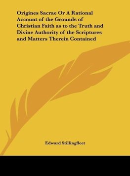 Origines Sacrae Or A Rational Account of the Grounds of Christian Faith as to the Truth and Divine Authority of the Scriptures and Matters Therein Contained