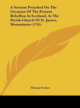 A Sermon Preached On The Occasion Of The Present Rebellion In Scotland, At The Parish-Church Of St. James, Westminster (1745)