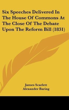 Six Speeches Delivered In The House Of Commons At The Close Of The Debate Upon The Reform Bill (1831)