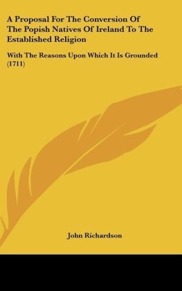 A Proposal For The Conversion Of The Popish Natives Of Ireland To The Established Religion