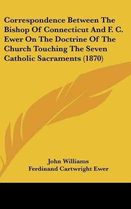 Correspondence Between The Bishop Of Connecticut And F. C. Ewer On The Doctrine Of The Church Touching The Seven Catholic Sacraments (1870)