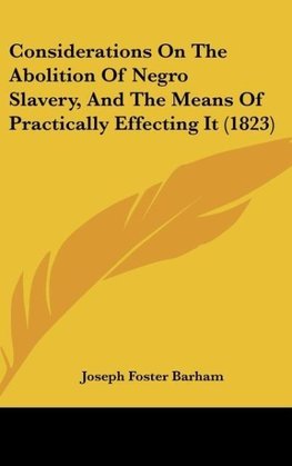 Considerations On The Abolition Of Negro Slavery, And The Means Of Practically Effecting It (1823)