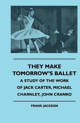 They Make Tomorrow's Ballet - A Study Of The Work Of Jack Carter, Michael Charnley, John Cranko