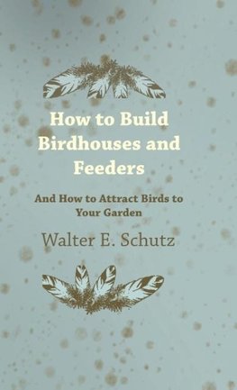 How to Build Birdhouses and Feeders - And How to Attract Birds to Your Garden