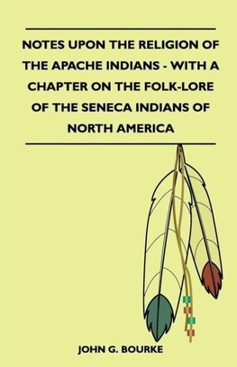 Notes Upon the Religion of the Apache Indians - With a Chapter on the Folk-Lore of the Seneca Indians of North America