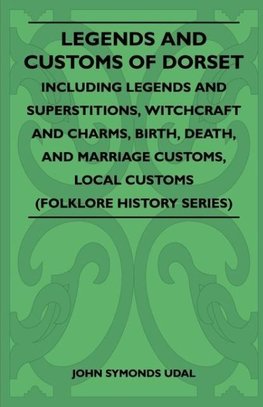 Legends and Customs of Dorset - Including Legends and Superstitions, Witchcraft and Charms, Birth, Death, and Marriage Customs, Local Customs (Folklore History Series)