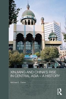 Clarke, M: Xinjiang and China's Rise in Central Asia - A His