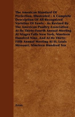 The American Standard of Perfection, Illustrated - A Complete Description of All Recognized Varieties of Fowls - As Revised by the American Poultry as